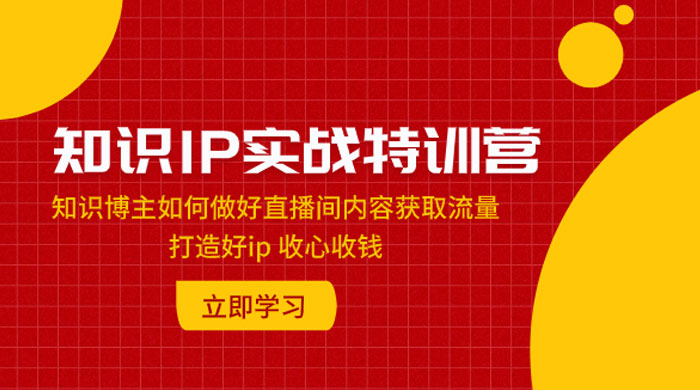 知识 IP 实战特训营：知识博主如何做好直播间内容获取流量，打造好 ip 收心收钱 - 小辰精品|源码站™