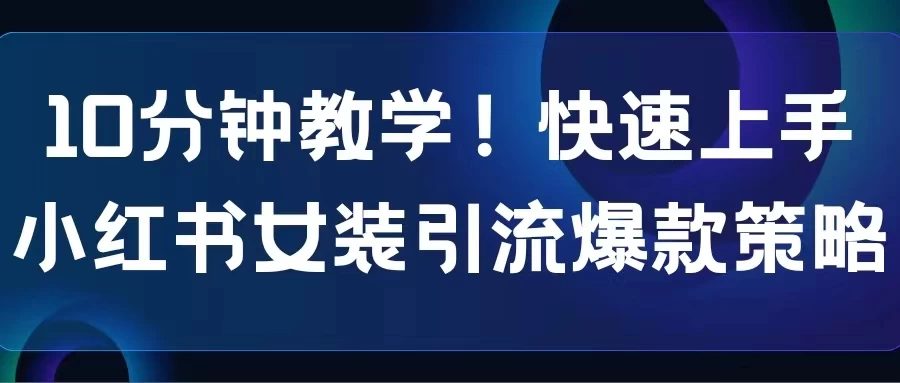10分钟教学！快速上手小红书女装引流爆款策略，解锁互联网新技能 - 小辰精品|源码站™