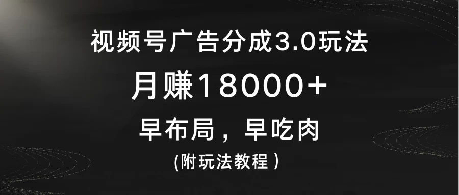视频号广告分成3.0玩法，月赚18000+，早布局，早吃肉，(附玩法教程） - 小辰精品|源码站™