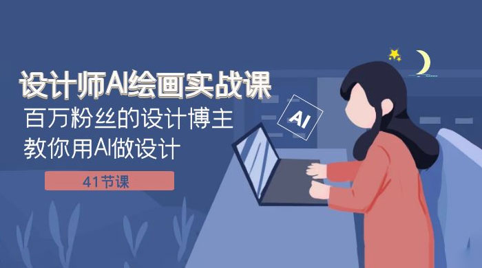 设计师 AI 绘画实战课：百万粉丝的设计博主教你用 AI 做设计（共 41 节课） - 小辰精品|源码站™