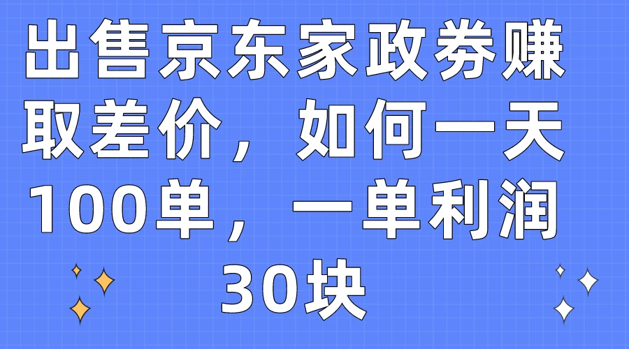 出售京东家政劵赚取差价，如何一天100单，一单利润30块 - 小辰精品|源码站™