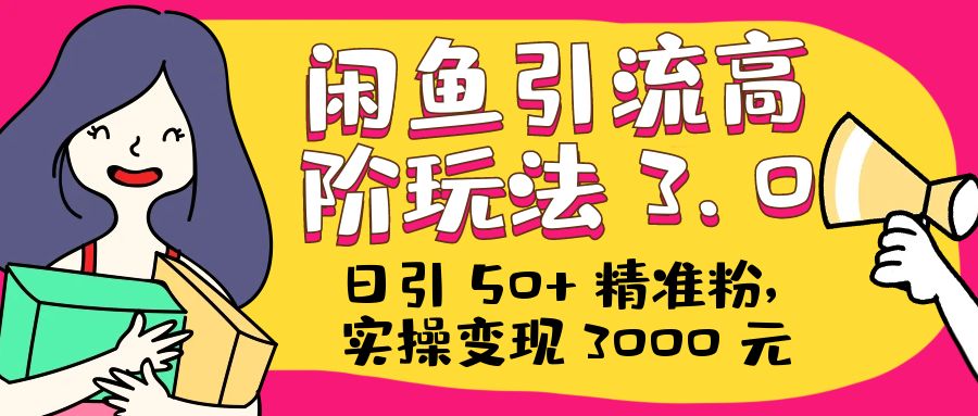 日引 50+ 精准粉，闲鱼引流高阶玩法 3.0，实操变现 3000 元 - 小辰精品|源码站™