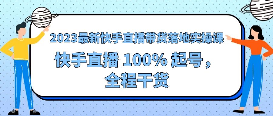2023 最新快手直播带货落地实操课：快手直播 100% 起号，全程干货 - 小辰精品|源码站™
