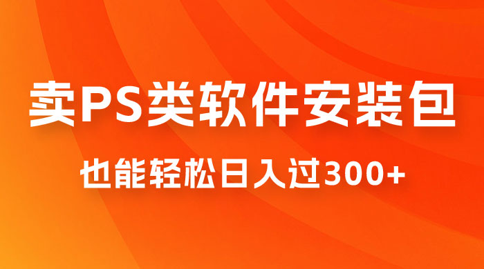 靠 PS 类软件安装包，也能轻松日入过300+，0 成本玩法，无保留讲解（附186G Abode 全家桶系列） - 小辰精品|源码站™