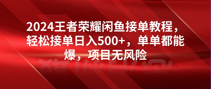2024王者荣耀闲鱼接单教程，轻松接单日入500+，单单都能爆，项目无风险 - 小辰精品|源码站™