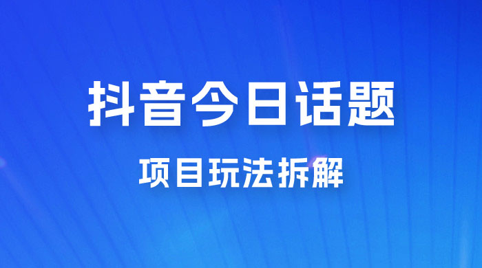 抖音“今日话题”保姆级玩法拆解，抖音很火爆的玩法，六种变现方式助你快速拿到结果 - 小辰精品|源码站™