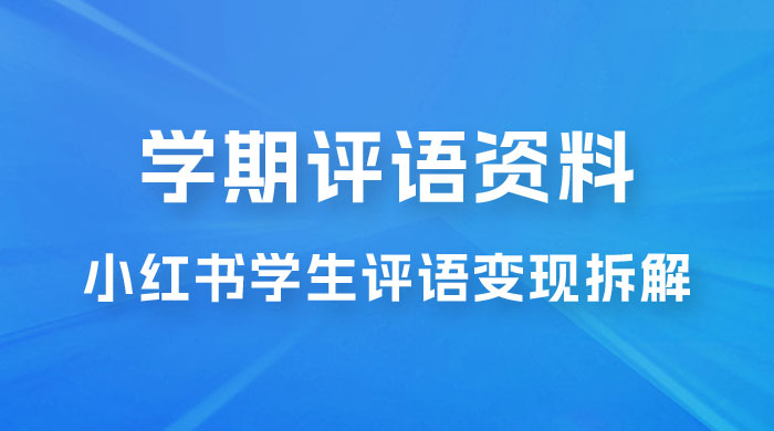 副业拆解：小红书学期评语资料变现项目，视频版一条龙实操玩法分享给你 - 小辰精品|源码站™