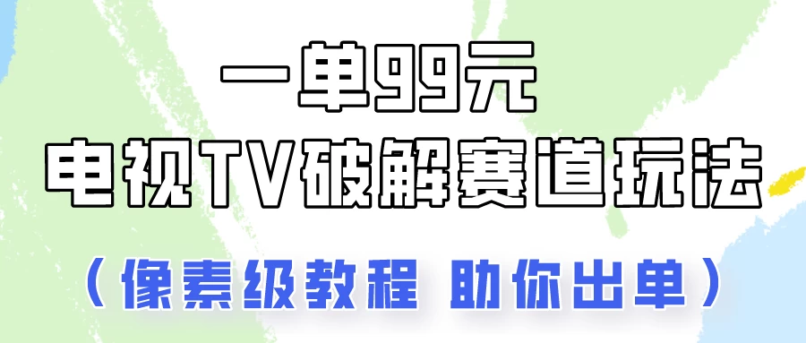 一单99，电视TV破解赛道玩法，像素级教程助你出单！ - 小辰精品|源码站™