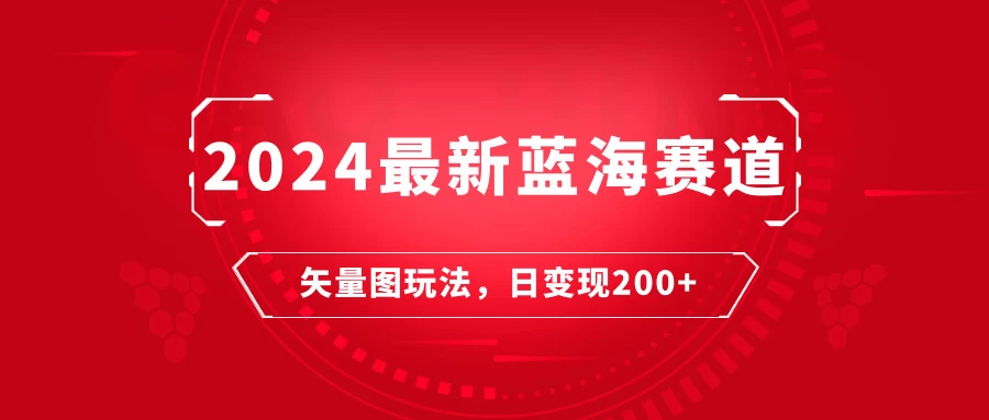 2024年最新蓝海赛道：矢量图快速起号玩法，每天一小时，日变现200+ - 小辰精品|源码站™