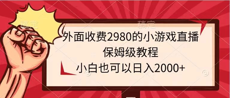 外面收费2980的小游戏直播保姆级教程，小白也可以日入2000+ - 小辰精品|源码站™