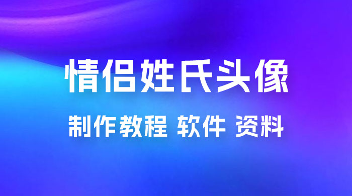价值 500 多的情侣姓氏谐音梗项目，情侣姓氏头像制作教程，多种变现渠道（附软件+ 15G 资料） - 小辰精品|源码站™