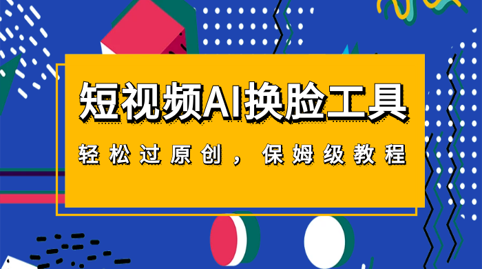 短视频 AI 换脸工具，轻松过原创，保姆级别 AI 换脸教程 - 小辰精品|源码站™