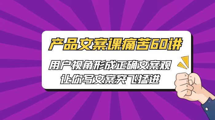 产品文案课痛苦 60 讲：用户视角形成正确文案观，让你写文案突飞猛进 - 小辰精品|源码站™