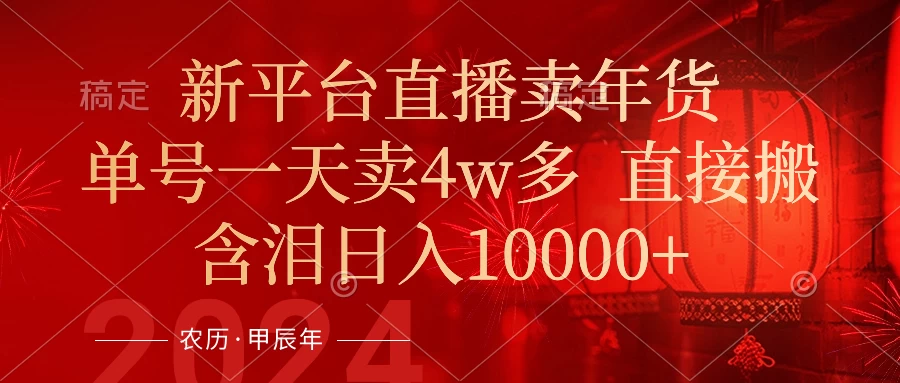 年末红利来了，新平台直播卖年货，单号一天卖4w多，话术场景直接搬，含泪日入10000+ - 小辰精品|源码站™