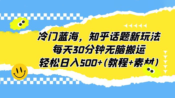 知乎话题新玩法：每天 30 分钟无脑搬运，轻松日入过百 （附教程+素材） - 小辰精品|源码站™