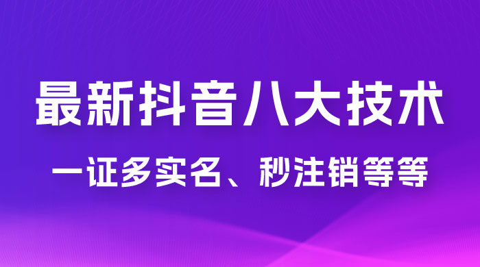 2023 年最新抖音八大技术：一证多实名、秒注销、断抖破投流、永久捞证、钱包注销、跳人脸识别、蓝 V 多实 - 小辰精品|源码站™