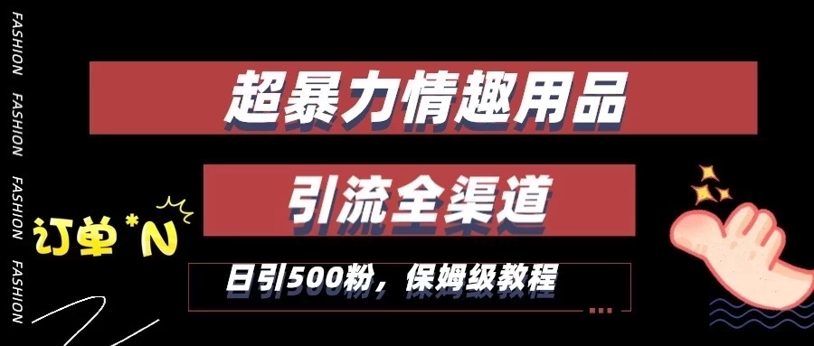 超暴力情趣用品类引流获客全渠道，保姆级教程，日引500+粉 - 小辰精品|源码站™