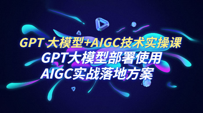 GPT 大模型 + AIGC 技术实操课：GPT 大模型部署使用 AIGC 实战落地方案 - 小辰精品|源码站™