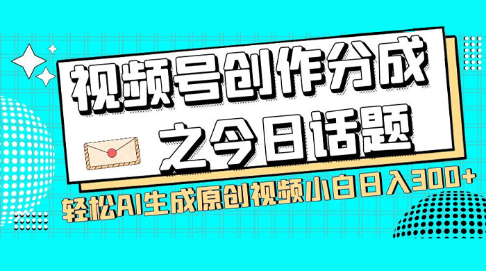 视频号创作分成之今日话题，两种方法，轻松 AI 生成原创视频，小白日入 300+ - 小辰精品|源码站™