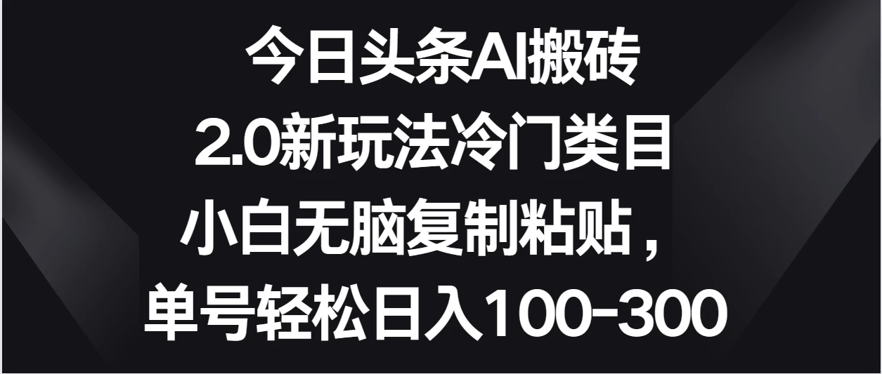 今日头条AI搬砖新玩法，冷门类目小白无脑复制粘贴，单号轻松日入100-300 - 小辰精品|源码站™
