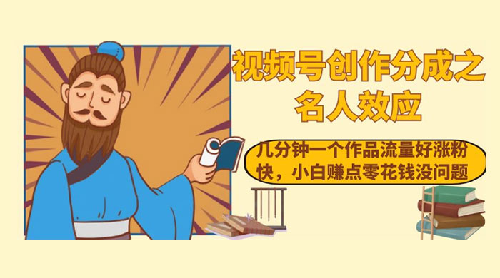 视频号创作分成之名人效应，几分钟一个作品流量好涨粉快，小白赚点零花钱没问题 - 小辰精品|源码站™