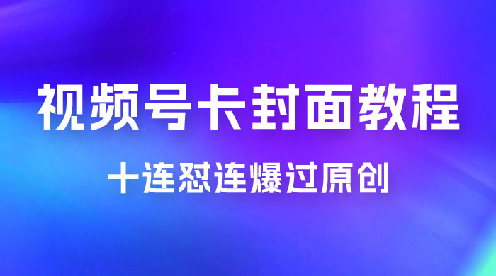 视频号最新卡封面教程，可以十连怼连爆过原创 - 小辰精品|源码站™