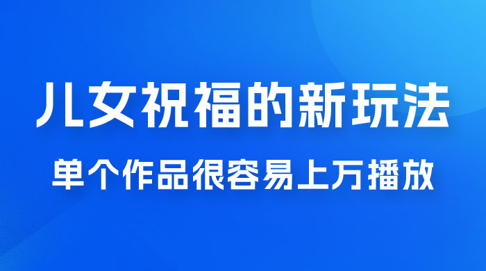 视频号儿女祝福的新玩法，几分钟制作一条视频，单个作品很容易上万播放，可轻松月入过万 - 小辰精品|源码站™
