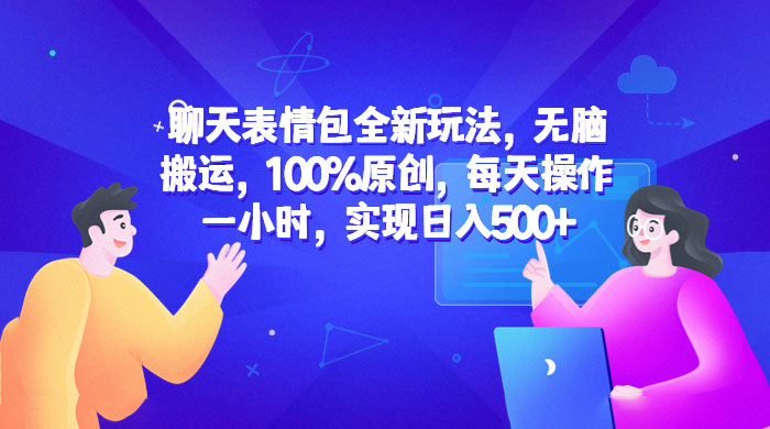 聊天表情包全新玩法：无脑搬运，100% 原创，每天操作一小时，实现日入过百 - 小辰精品|源码站™