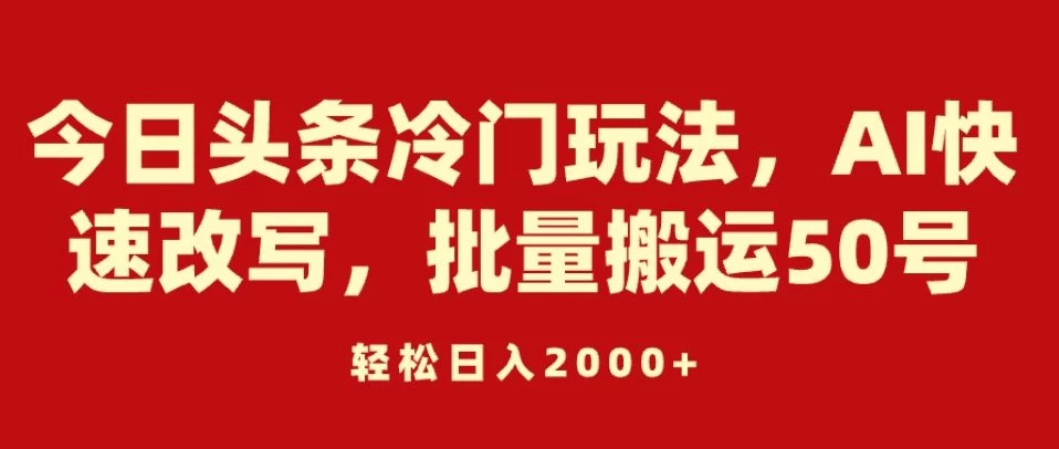 今日头条冷门玩法，AI快速改写，批量搬运50号，轻松日入2000+ - 小辰精品|源码站™