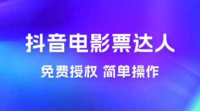 抖音电影票达人玩法拆解：免费授权，简单操作，有人购买就有收益 - 小辰精品|源码站™
