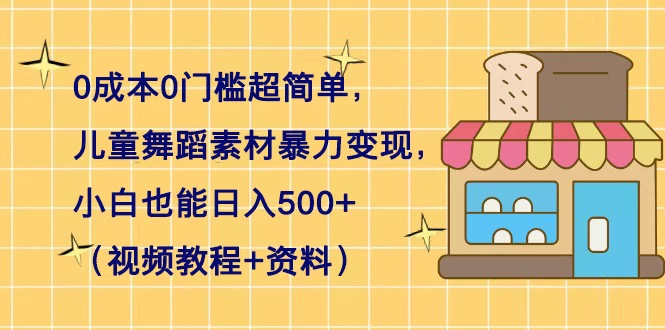 0 成本 0 门槛超简单，儿童舞蹈素材暴力变现，小白也能日入 500+（视频教程+资料） - 小辰精品|源码站™