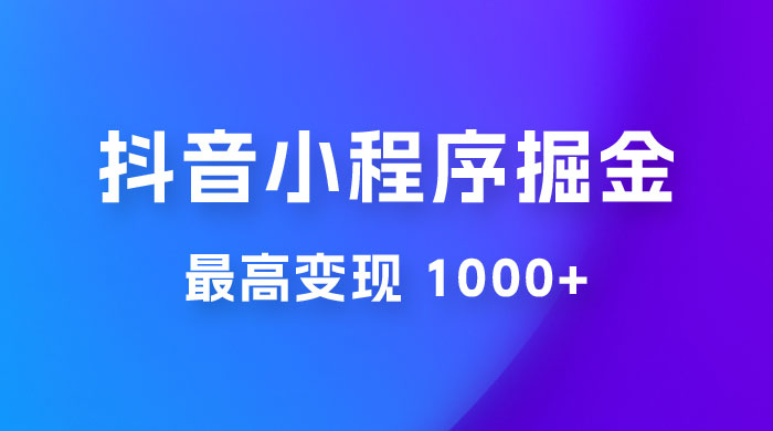 抖音小程序掘金：单条视频火了，最高变现 1000+ - 小辰精品|源码站™