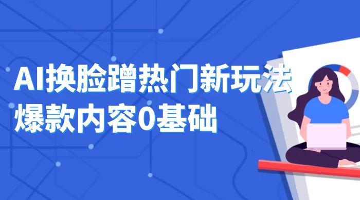 AI 换脸蹭热门新玩法爆款内容 0 基础月入 1W+ - 小辰精品|源码站™