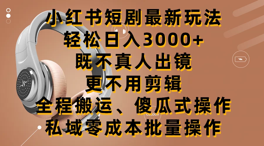 小红书短剧最新玩法，轻松日入3000+，既不真人出镜，更不用剪辑，全程搬运，傻瓜式操作，私域零成本批量操作 - 小辰精品|源码站™