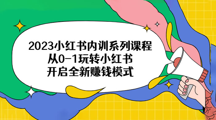 2023 小红书内训系列课程：从 0~1 玩转小红书，开启全新赚钱模式 - 小辰精品|源码站™