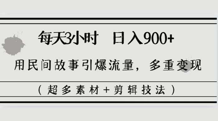 每天三小时日入 900+，用民间故事引爆流量，多重变现（超多素材+剪辑技法） - 小辰精品|源码站™