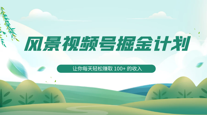 探索全新蓝海，风景视频号掘金计划，让你每天轻松赚取 100+ 的收入 - 小辰精品|源码站™
