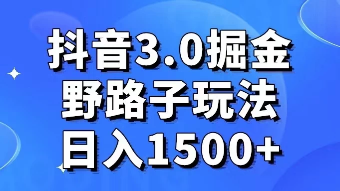 抖音 3.0 掘金，野路子玩法，实操日入 1500+ - 小辰精品|源码站™