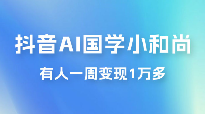 抖音 AI 国学小和尚，最新蓝海项目，有人靠这个一周变现 1 万多 - 小辰精品|源码站™