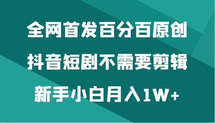 全网首发 百分百原创，抖音短剧不需要剪辑新手小白月入1W+ - 小辰精品|源码站™