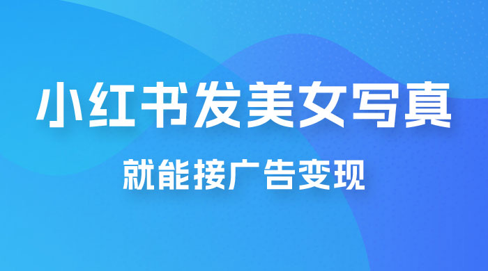 每天 1 小时发发美女写真图片，就能接广告变现，正规阳光，一月 2 万+ - 小辰精品|源码站™