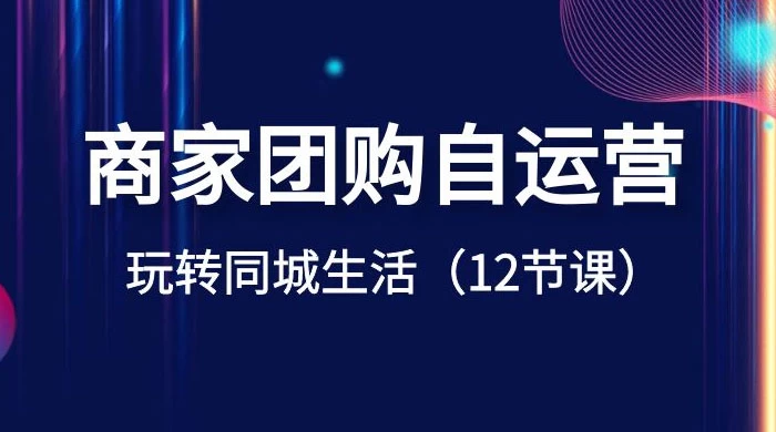 商家团购自运营，玩转同城生活（12 节课） - 小辰精品|源码站™