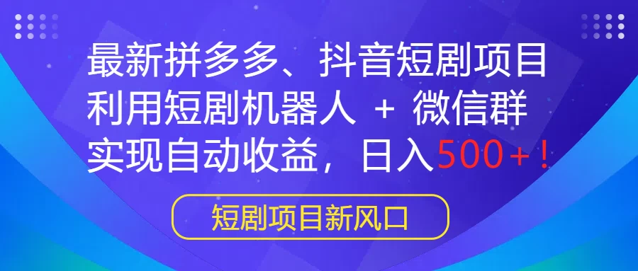 最新拼多多、抖音短剧项目，利用短剧机器人 + 微信群，实现自动收益，日入500+！ - 小辰精品|源码站™