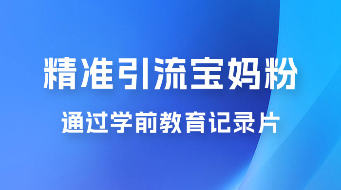 精准引流宝妈粉：通过学前教育记录片，单日最高变现 500+（附 900G 资料） - 小辰精品|源码站™