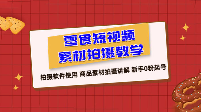 零食短视频素材拍摄教学：拍摄软件使用，商品素材拍摄讲解，新手 0 粉起号教程 - 小辰精品|源码站™