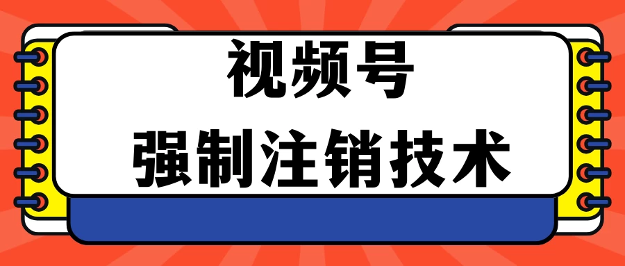 视频号违规强制注销技术 学会释放出账号继续打品100000+ - 小辰精品|源码站™