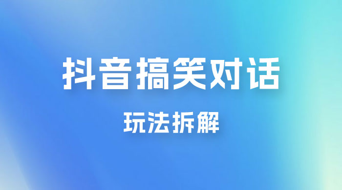 抖音搞笑对话变现项目玩法拆解：视频版一条龙实操玩法分享给你 - 小辰精品|源码站™