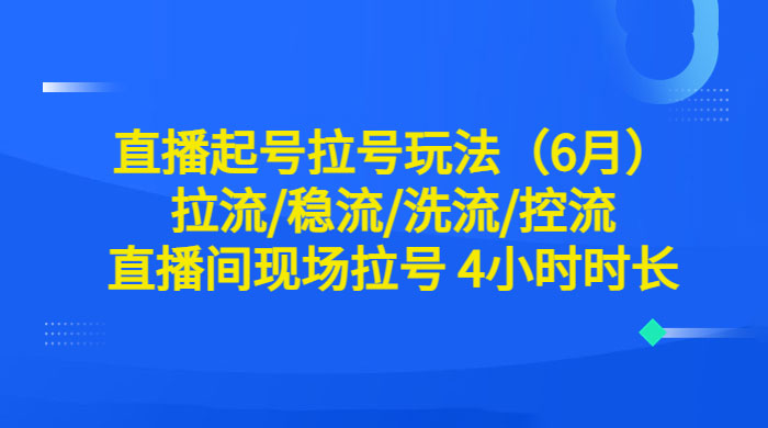 6 月直播起号拉号玩法：拉流/稳流/洗流/控流，直播间现场拉号 4 小时时长 - 小辰精品|源码站™
