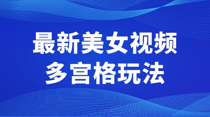 最新美女视频多宫格玩法：制作简单、容易变现 - 小辰精品|源码站™