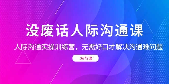 没废话人际沟通课，人际沟通实操训练营，无需好口才解决沟通难问题（共 26 节课） - 小辰精品|源码站™